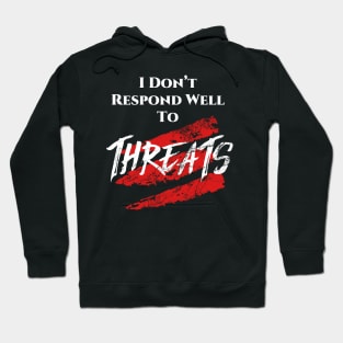 I don't respond well to Threats. Hoodie